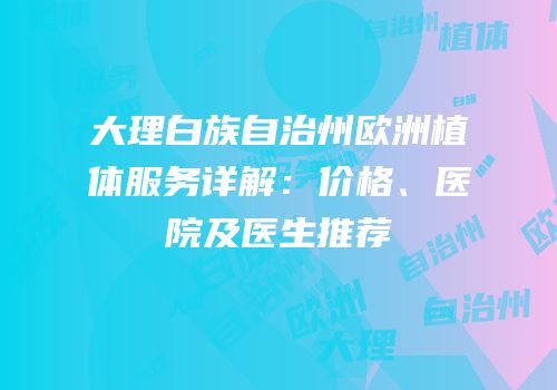 大理白族自治州欧洲植体服务详解：价格、医院及医生推荐