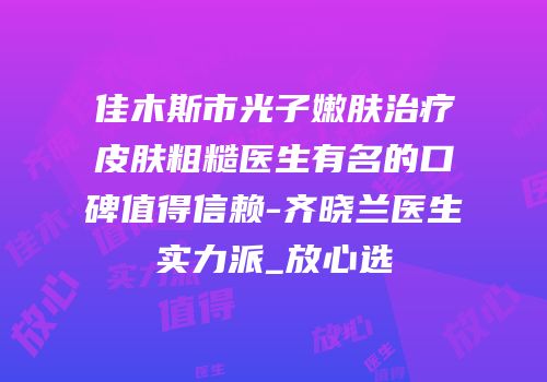 佳木斯市光子嫩肤治疗皮肤粗糙医生有名的口碑值得信赖-齐晓兰医生实力派_放心选