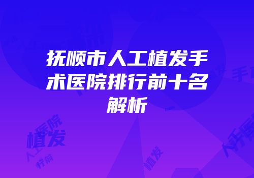 抚顺市人工植发手术医院排行前十名解析