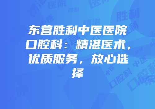 东营胜利中医医院口腔科：精湛医术，优质服务，放心选择