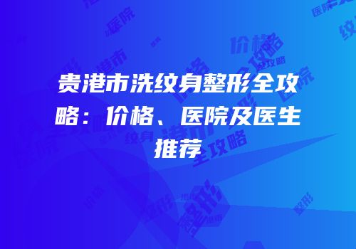 贵港市洗纹身整形全攻略：价格、医院及医生推荐