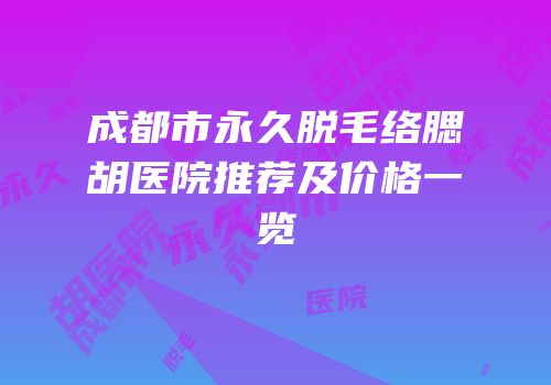 成都市永久脱毛络腮胡医院推荐及价格一览
