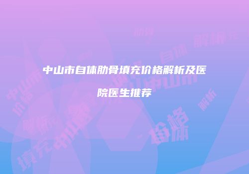 中山市自体肋骨填充价格解析及医院医生推荐