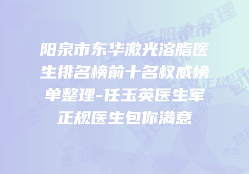 阳泉市东华激光溶脂医生排名榜前十名权威榜单整理-任玉英医生军正规医生包你满意