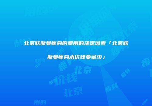 北京肤斯曼瘦身的费用的决定因素「北京肤斯曼瘦身术价钱要多少」