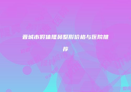 晋城市假体隆鼻整形价格与医院推荐