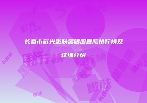 长春市彩光嫩肤黑眼圈医院排行榜及详细介绍