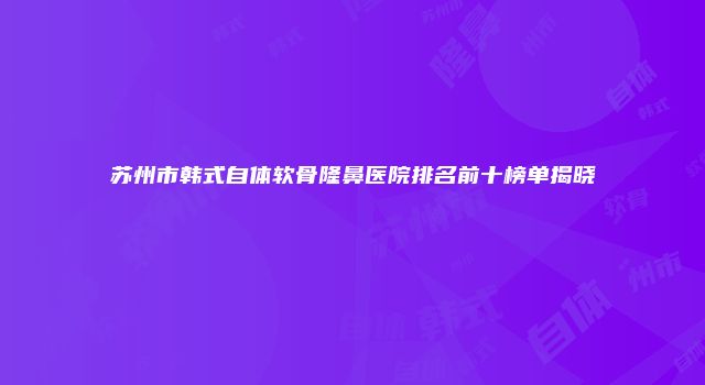 苏州市韩式自体软骨隆鼻医院排名前十榜单揭晓