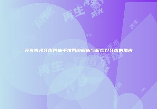 萍乡激光牙齿再生手术风险解析与吸烟对牙齿的危害