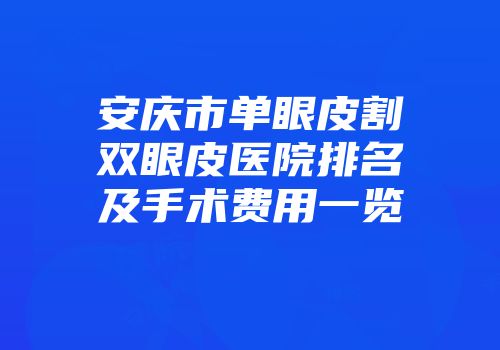 安庆市单眼皮割双眼皮医院排名及手术费用一览