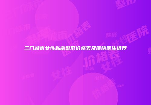 三门峡市女性私密整形价格表及医院医生推荐