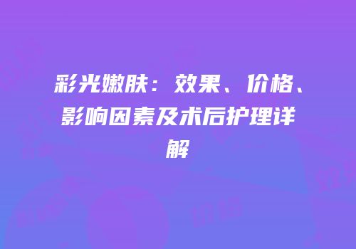彩光嫩肤：效果、价格、影响因素及术后护理详解