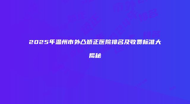 2025年温州市外凸矫正医院排名及收费标准大揭秘