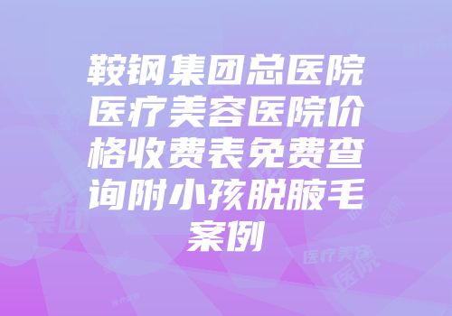 鞍钢集团总医院医疗美容医院价格收费表免费查询附小孩脱腋毛案例