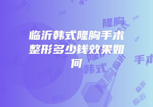 临沂韩式隆胸手术整形多少钱效果如何