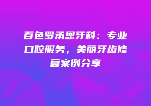 百色罗承恩牙科：专业口腔服务，美丽牙齿修复案例分享