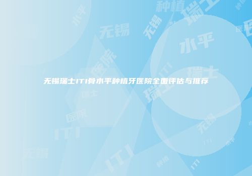 无锡瑞士ITI骨水平种植牙医院全面评估与推荐