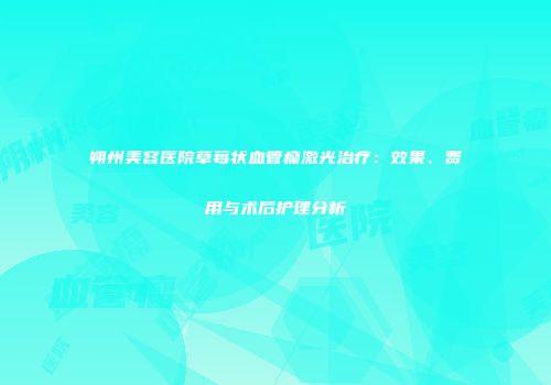 朔州美容医院草莓状血管瘤激光治疗：效果、费用与术后护理分析