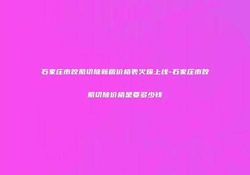 石家庄市咬肌切除新版价格表火爆上线-石家庄市咬肌切除价格是要多少钱