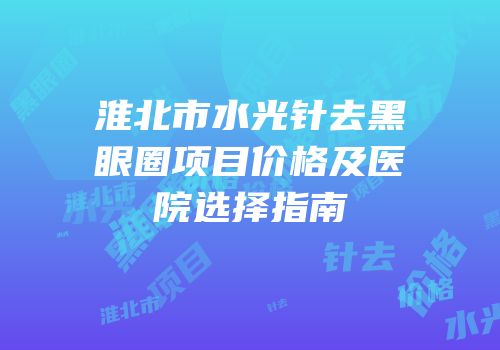 淮北市水光针去黑眼圈项目价格及医院选择指南