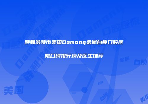 呼和浩特市美国Damonq金属自锁口腔医院口碑排行榜及医生推荐