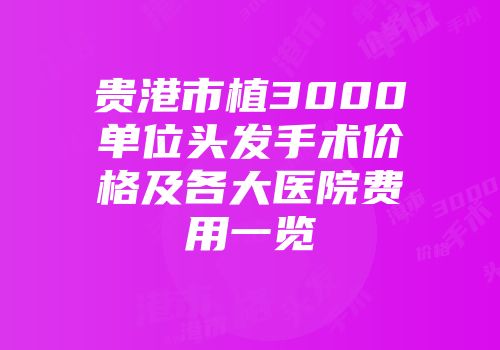 贵港市植3000单位头发手术价格及各大医院费用一览