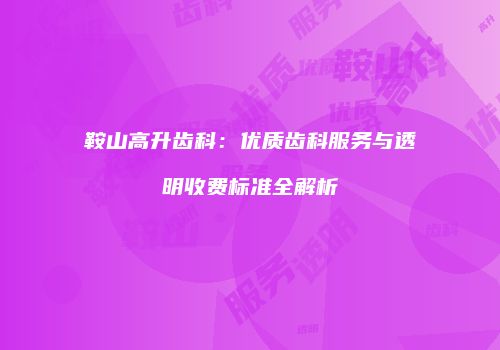 鞍山高升齿科：优质齿科服务与透明收费标准全解析