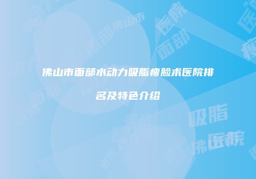 佛山市面部水动力吸脂瘦脸术医院排名及特色介绍