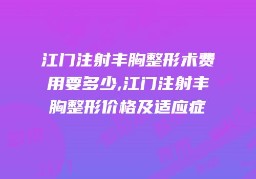 江门注射丰胸整形术费用要多少,江门注射丰胸整形价格及适应症