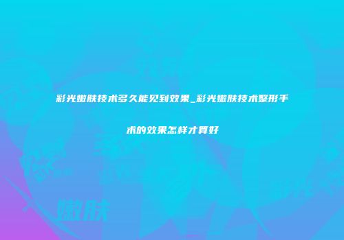 彩光嫩肤技术多久能见到效果_彩光嫩肤技术整形手术的效果怎样才算好