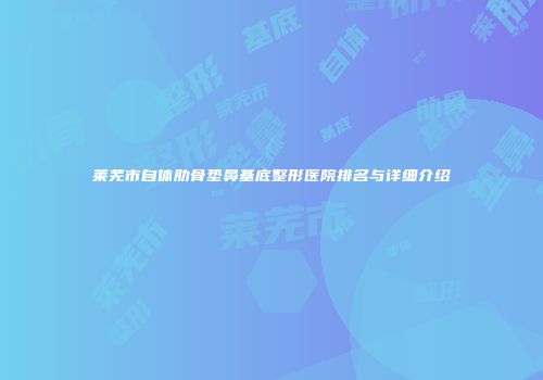 莱芜市自体肋骨垫鼻基底整形医院排名与详细介绍
