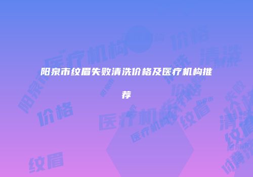 阳泉市纹眉失败清洗价格及医疗机构推荐
