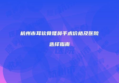 杭州市耳软骨隆鼻手术价格及医院选择指南