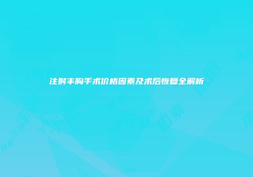 注射丰胸手术价格因素及术后恢复全解析