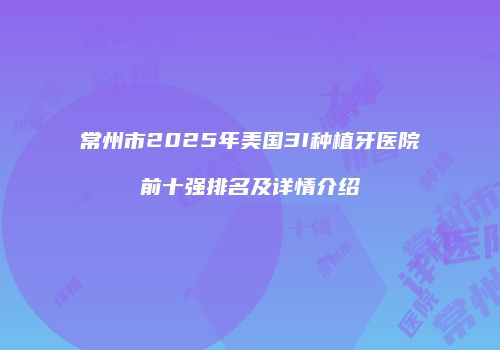 常州市2025年美国3I种植牙医院前十强排名及详情介绍