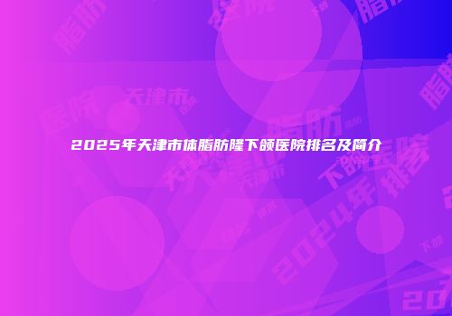 2025年天津市体脂肪隆下颌医院排名及简介