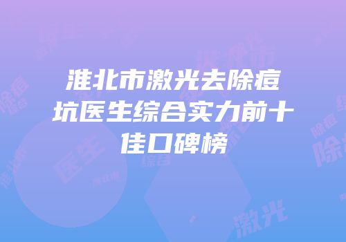 淮北市激光去除痘坑医生综合实力前十佳口碑榜