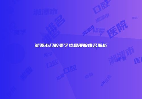 湘潭市口腔美学修复医院排名解析