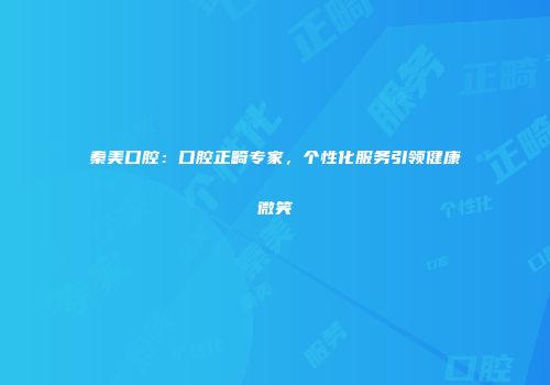 秦美口腔：口腔正畸专家，个性化服务引领健康微笑