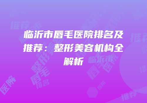 临沂市唇毛医院排名及推荐：整形美容机构全解析