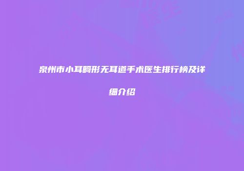 泉州市小耳畸形无耳道手术医生排行榜及详细介绍
