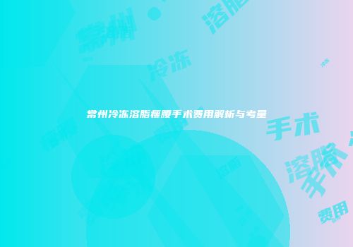 常州冷冻溶脂瘦腰手术费用解析与考量