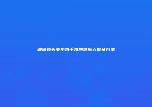 聊城鼻头变小术手术的适应人群及方法