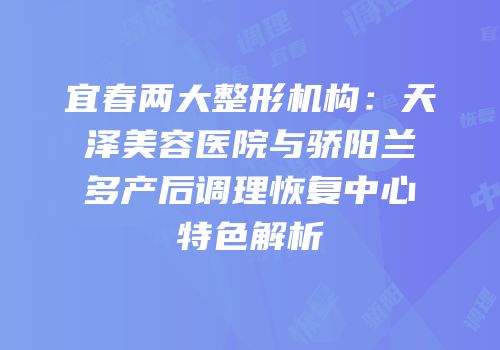 宜春两大整形机构：天泽美容医院与骄阳兰多产后调理恢复中心特色解析