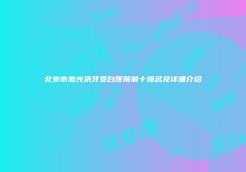 北京市激光洗牙变白医院前十排名及详细介绍