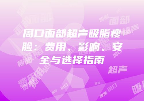 周口面部超声吸脂瘦脸：费用、影响、安全与选择指南