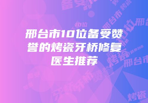 邢台市10位备受赞誉的烤瓷牙桥修复医生推荐