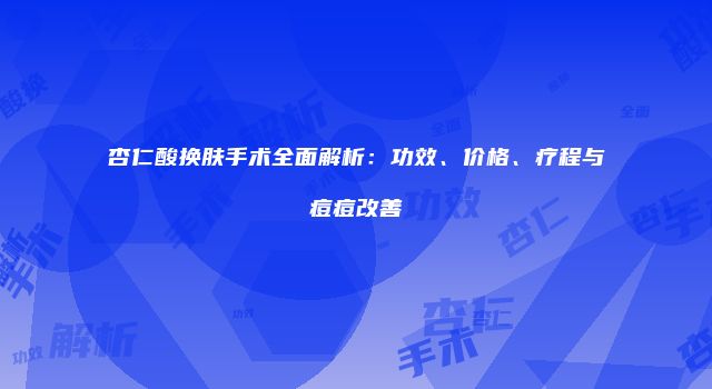 杏仁酸换肤手术全面解析：功效、价格、疗程与痘痘改善