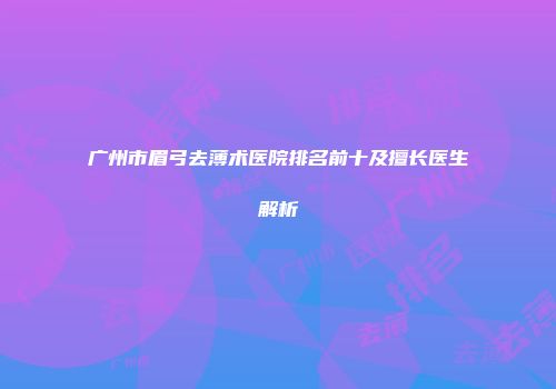 广州市眉弓去薄术医院排名前十及擅长医生解析