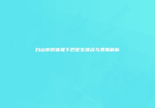 白山市假体隆下巴医生排名与费用解析